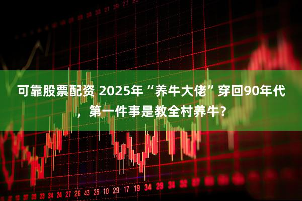 可靠股票配资 2025年“养牛大佬”穿回90年代，第一件事是教全村养牛？