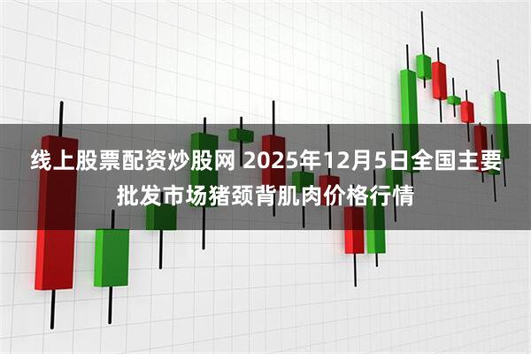 线上股票配资炒股网 2025年12月5日全国主要批发市场猪颈背肌肉价格行情