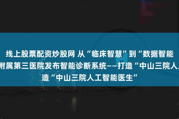 线上股票配资炒股网 从“临床智慧”到“数据智能” 中山大学附属第三医院发布智能诊断系统——打造“中山三院人工智能医生”