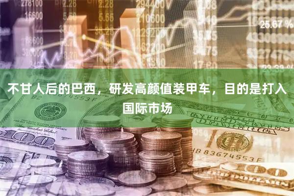 不甘人后的巴西，研发高颜值装甲车，目的是打入国际市场