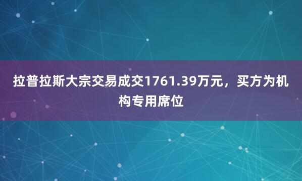 拉普拉斯大宗交易成交1761.39万元，买方为机构专用席位