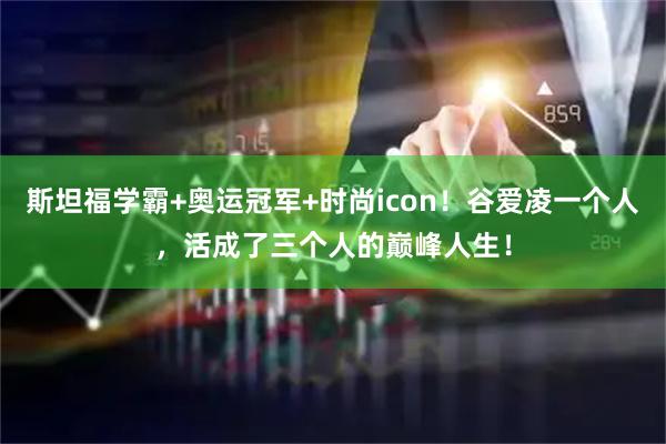 斯坦福学霸+奥运冠军+时尚icon！谷爱凌一个人，活成了三个人的巅峰人生！