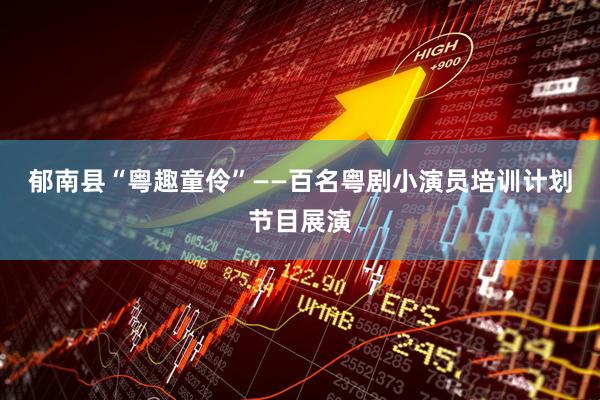 郁南县“粤趣童伶”——百名粤剧小演员培训计划节目展演