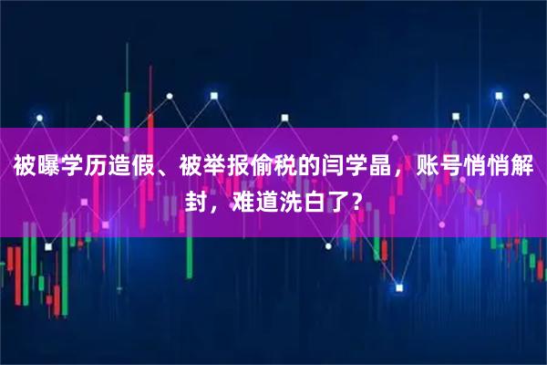 被曝学历造假、被举报偷税的闫学晶，账号悄悄解封，难道洗白了？
