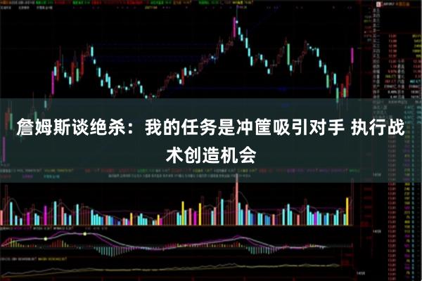 詹姆斯谈绝杀：我的任务是冲筐吸引对手 执行战术创造机会