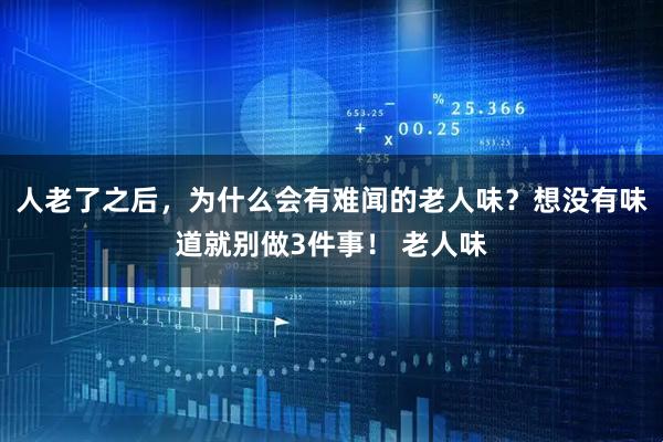 人老了之后，为什么会有难闻的老人味？想没有味道就别做3件事！ 老人味