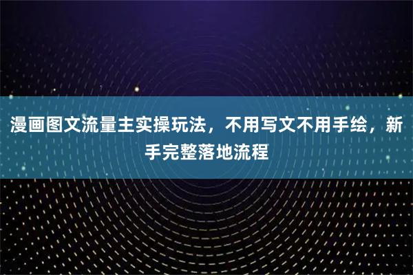 漫画图文流量主实操玩法，不用写文不用手绘，新手完整落地流程