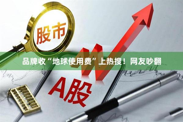 品牌收“地球使用费”上热搜！网友吵翻