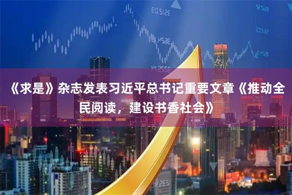 《求是》杂志发表习近平总书记重要文章《推动全民阅读，建设书香社会》