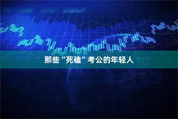 那些“死磕”考公的年轻人