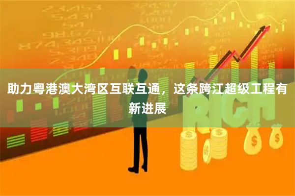 助力粤港澳大湾区互联互通，这条跨江超级工程有新进展