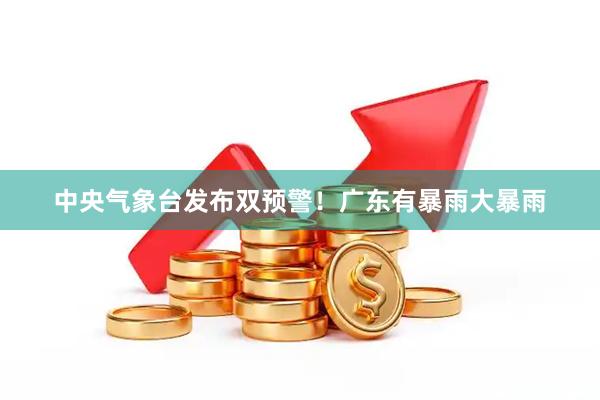 中央气象台发布双预警！广东有暴雨大暴雨