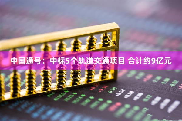 中国通号：中标5个轨道交通项目 合计约9亿元