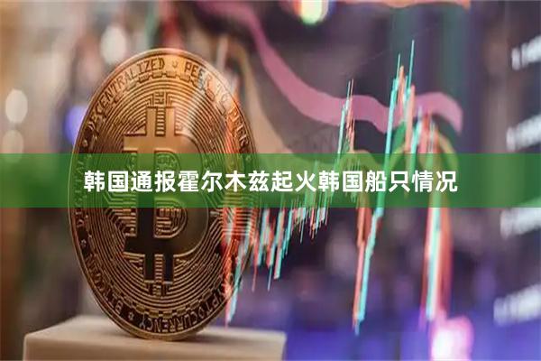 韩国通报霍尔木兹起火韩国船只情况