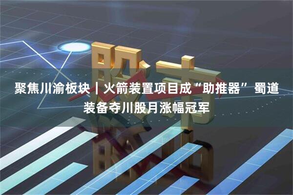 聚焦川渝板块｜火箭装置项目成“助推器” 蜀道装备夺川股月涨幅冠军