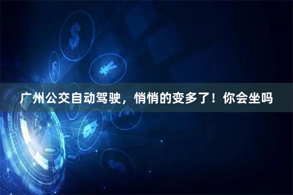 广州公交自动驾驶，悄悄的变多了！你会坐吗