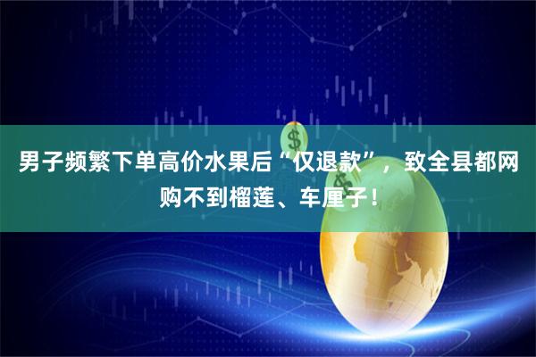 男子频繁下单高价水果后“仅退款”，致全县都网购不到榴莲、车厘子！