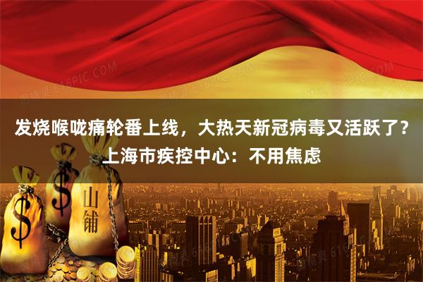 发烧喉咙痛轮番上线，大热天新冠病毒又活跃了？上海市疾控中心：不用焦虑